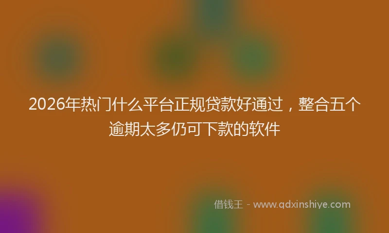 2026年热门什么平台正规贷款好通过，整合五个逾期太多仍可下款的软件