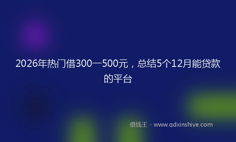 2026年热门借300一500元，总结5个12月能贷款的平台
