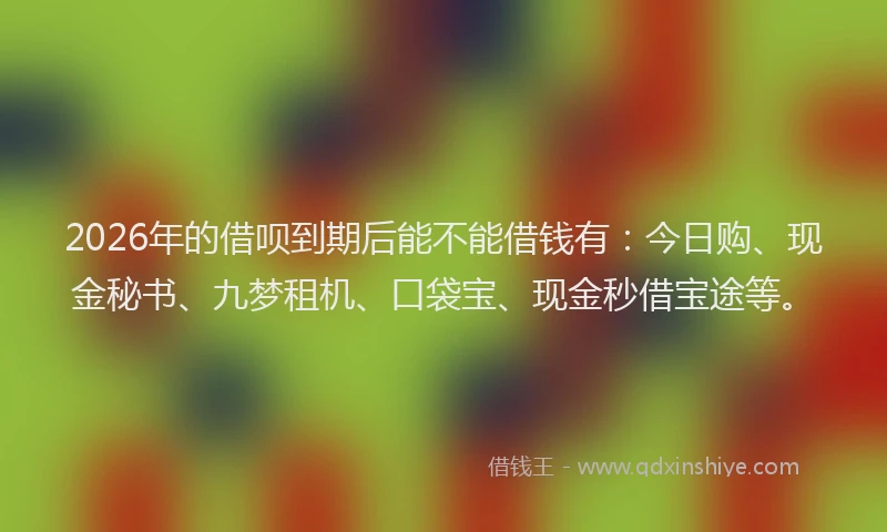 2026年的借呗到期后能不能借钱有：今日购、现金秘书、九梦租机、口袋宝、现金秒借宝途等。