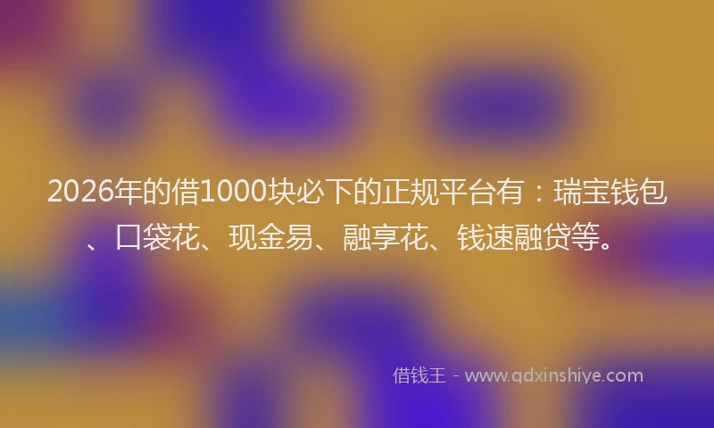 2026年的借1000块必下的正规平台有：瑞宝钱包、口袋花、现金易、融享花、钱速融贷等。