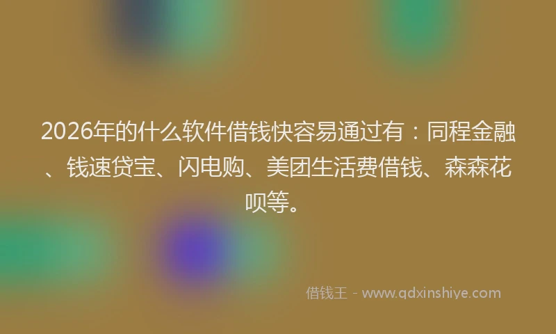 2026年的什么软件借钱快容易通过有：同程金融、钱速贷宝、闪电购、美团生活费借钱、森森花呗等。