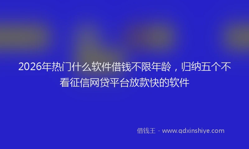 2026年热门什么软件借钱不限年龄，归纳五个不看征信网贷平台放款快的软件