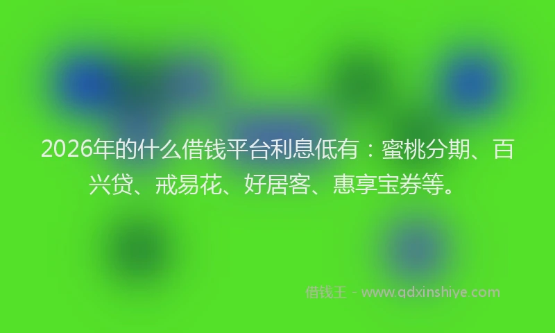 2026年的什么借钱平台利息低有：蜜桃分期、百兴贷、戒易花、好居客、惠享宝券等。
