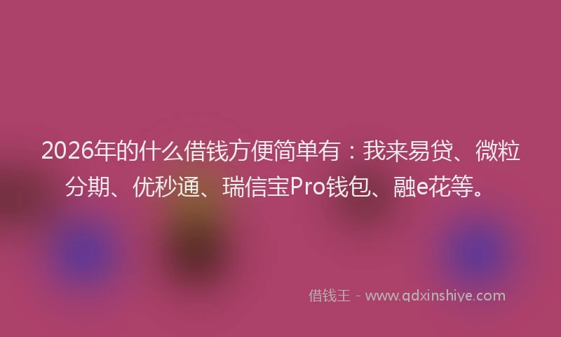 2026年的什么借钱方便简单有：我来易贷、微粒分期、优秒通、瑞信宝Pro钱包、融e花等。
