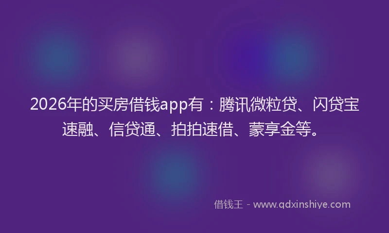 2026年的买房借钱app有：腾讯微粒贷、闪贷宝速融、信贷通、拍拍速借、蒙享金等。