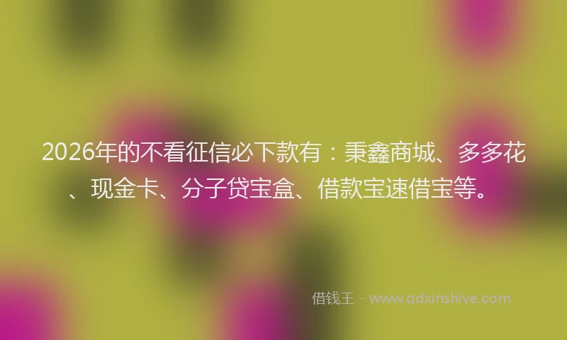 2026年的不看征信必下款有：秉鑫商城、多多花、现金卡、分子贷宝盒、借款宝速借宝等。