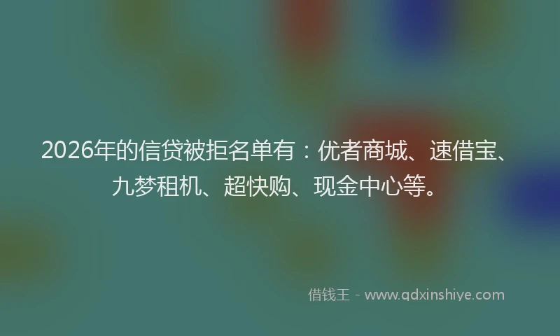 2026年的信贷被拒名单有：优者商城、速借宝、九梦租机、超快购、现金中心等。