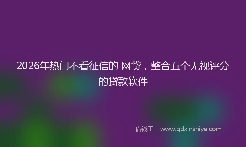 2026年热门不看征信的 网贷，整合五个无视评分的贷款软件