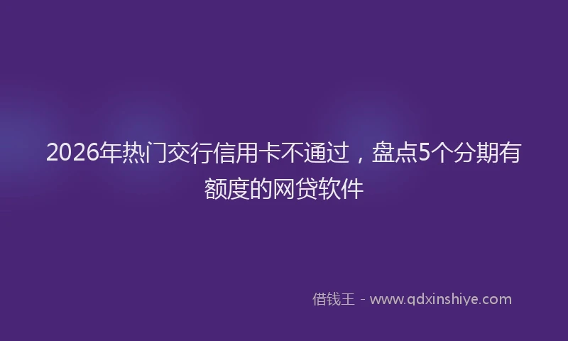 2026年热门交行信用卡不通过，盘点5个分期有额度的网贷软件