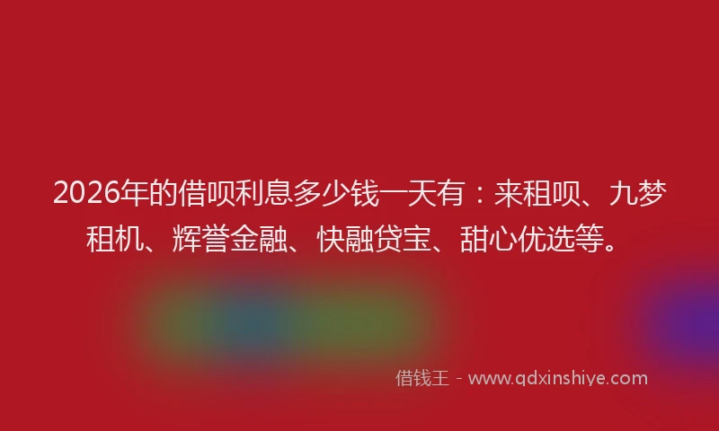 2026年的借呗利息多少钱一天有：来租呗、九梦租机、辉誉金融、快融贷宝、甜心优选等。