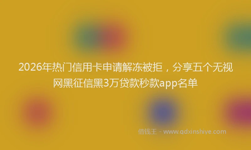 2026年热门信用卡申请解冻被拒，分享五个无视网黑征信黑3万贷款秒款app名单