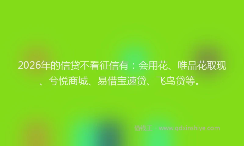 2026年的信贷不看征信有：会用花、唯品花取现、兮悦商城、易借宝速贷、飞鸟贷等。
