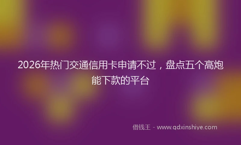 2026年热门交通信用卡申请不过，盘点五个高炮能下款的平台