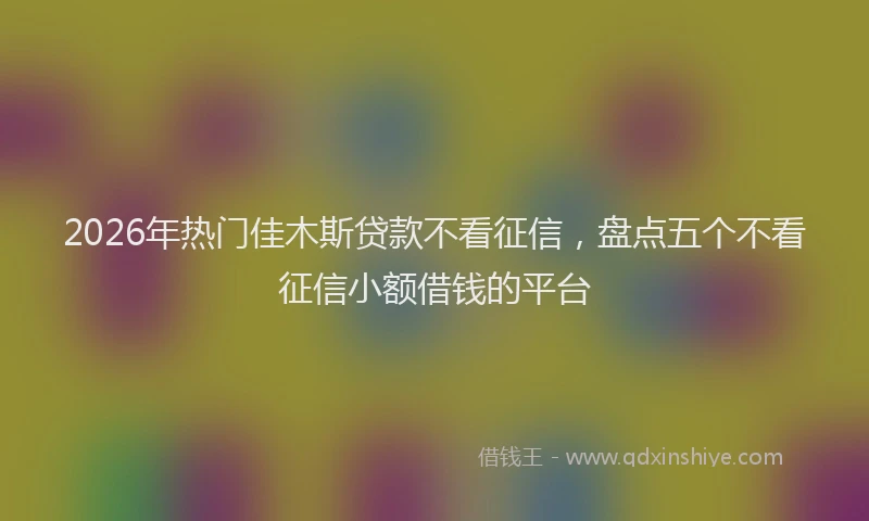 2026年热门佳木斯贷款不看征信，盘点五个不看征信小额借钱的平台