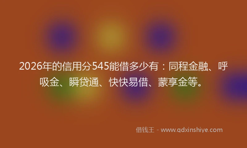 2026年的信用分545能借多少有：同程金融、呼吸金、瞬贷通、快快易借、蒙享金等。