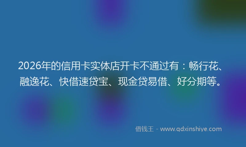 2026年的信用卡实体店开卡不通过有：畅行花、融逸花、快借速贷宝、现金贷易借、好分期等。