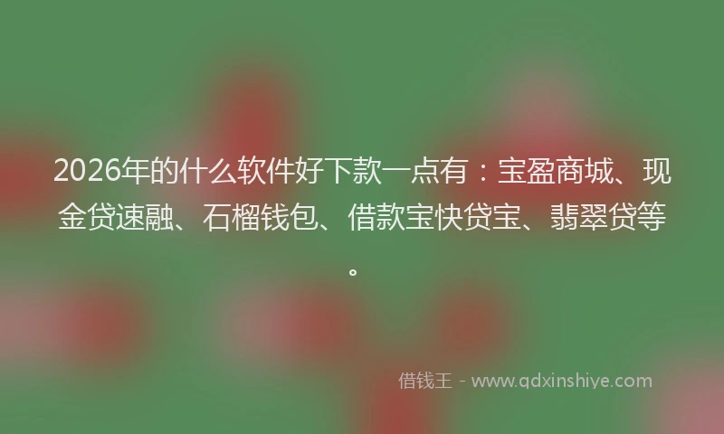 2026年的什么软件好下款一点有：宝盈商城、现金贷速融、石榴钱包、借款宝快贷宝、翡翠贷等。