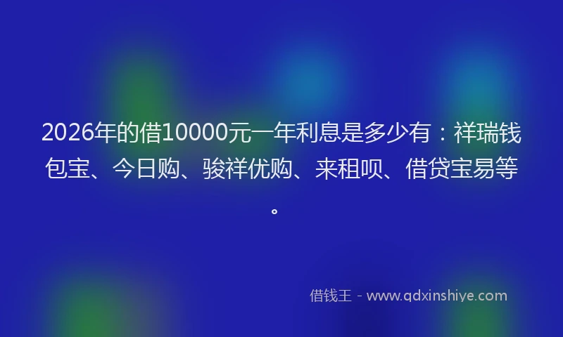 2026年的借10000元一年利息是多少有：祥瑞钱包宝、今日购、骏祥优购、来租呗、借贷宝易等。