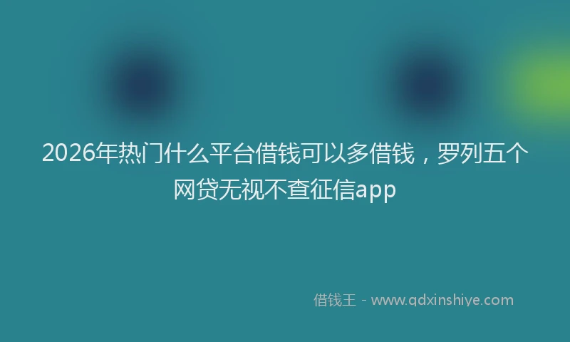 2026年热门什么平台借钱可以多借钱，罗列五个网贷无视不查征信app