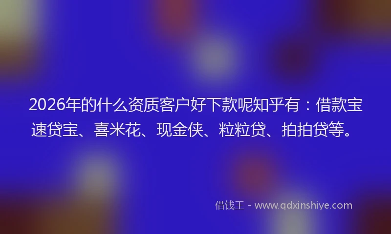 2026年的什么资质客户好下款呢知乎有：借款宝速贷宝、喜米花、现金侠、粒粒贷、拍拍贷等。