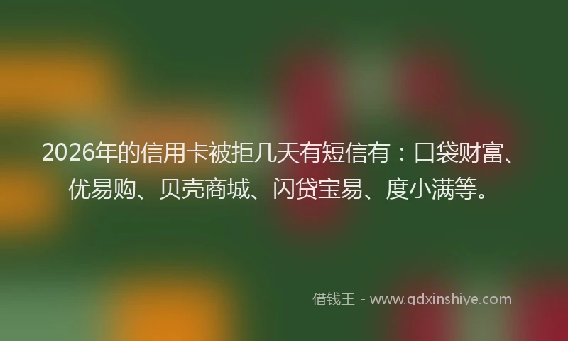 2026年的信用卡被拒几天有短信有：口袋财富、优易购、贝壳商城、闪贷宝易、度小满等。