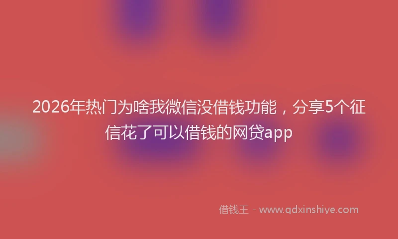 2026年热门为啥我微信没借钱功能，分享5个征信花了可以借钱的网贷app
