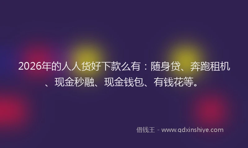 2026年的人人货好下款么有：随身贷、奔跑租机、现金秒融、现金钱包、有钱花等。