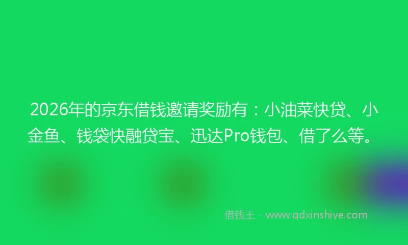 2026年的京东借钱邀请奖励有：小油菜快贷、小金鱼、钱袋快融贷宝、迅达Pro钱包、借了么等。