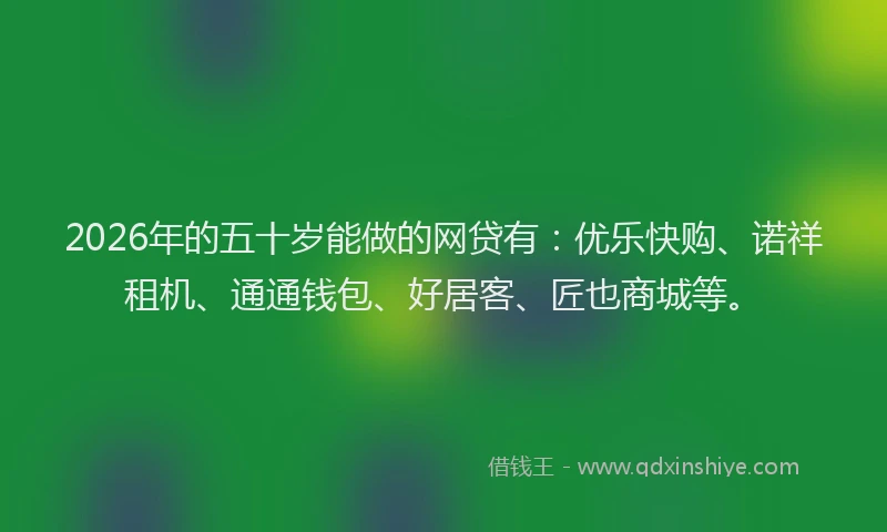 2026年的五十岁能做的网贷有：优乐快购、诺祥租机、通通钱包、好居客、匠也商城等。