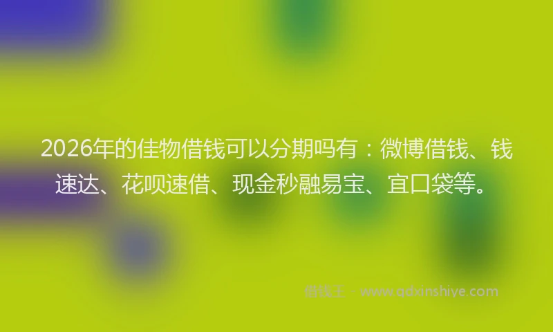 2026年的佳物借钱可以分期吗有：微博借钱、钱速达、花呗速借、现金秒融易宝、宜口袋等。