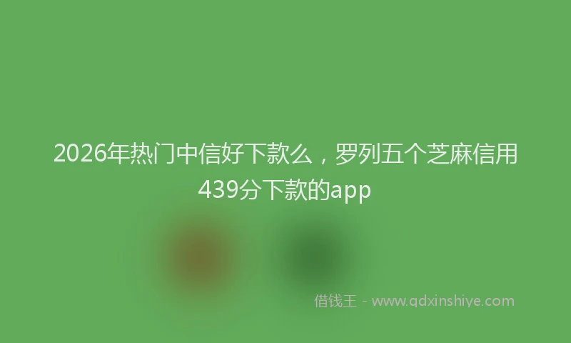 2026年热门中信好下款么，罗列五个芝麻信用439分下款的app