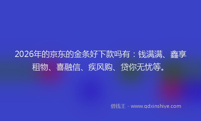 2026年的京东的金条好下款吗有：钱满满、鑫享租物、喜融信、疾风购、贷你无忧等。