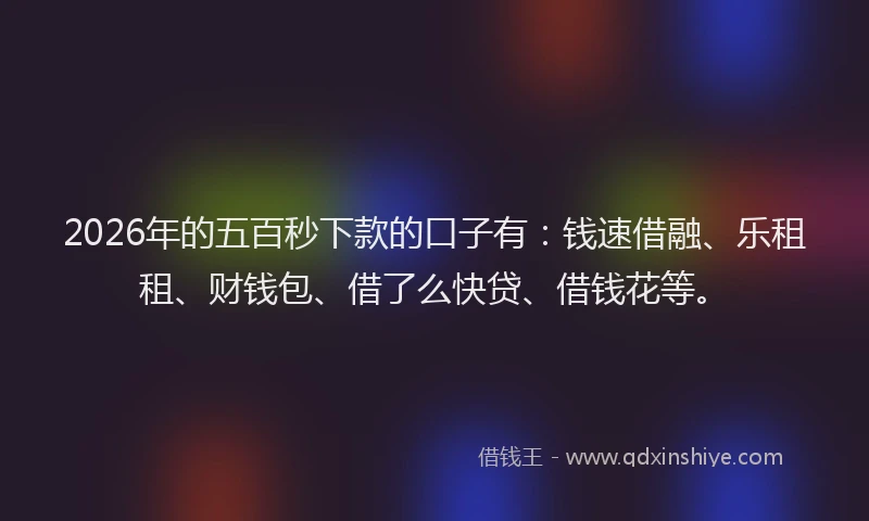 2026年的五百秒下款的口子有：钱速借融、乐租租、财钱包、借了么快贷、借钱花等。