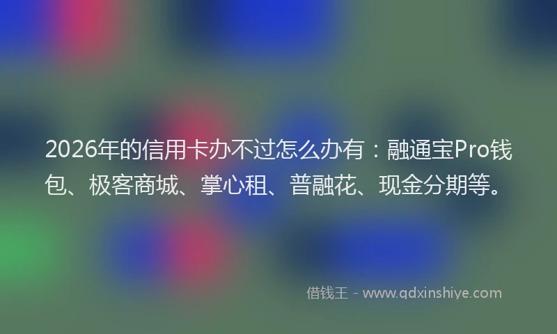 2026年的信用卡办不过怎么办有：融通宝Pro钱包、极客商城、掌心租、普融花、现金分期等。