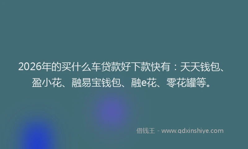 2026年的买什么车贷款好下款快有：天天钱包、盈小花、融易宝钱包、融e花、零花罐等。