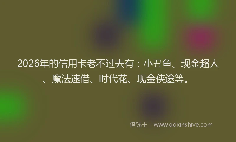 2026年的信用卡老不过去有：小丑鱼、现金超人、魔法速借、时代花、现金侠途等。