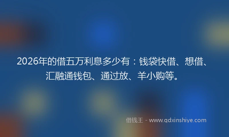2026年的借五万利息多少有：钱袋快借、想借、汇融通钱包、通过放、羊小购等。