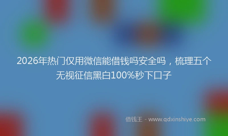 2026年热门仅用微信能借钱吗安全吗，梳理五个无视征信黑白100%秒下口子