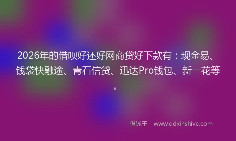 2026年的借呗好还好网商贷好下款有：现金易、钱袋快融途、青石信贷、迅达Pro钱包、新一花等。
