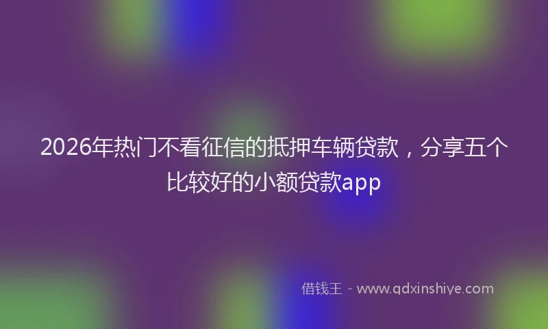 2026年热门不看征信的抵押车辆贷款，分享五个比较好的小额贷款app