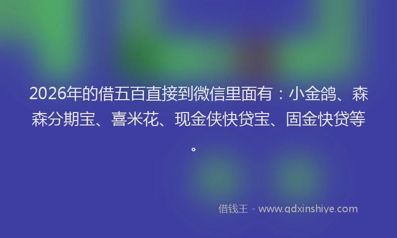 2026年的借五百直接到微信里面有：小金鸽、森森分期宝、喜米花、现金侠快贷宝、固金快贷等。