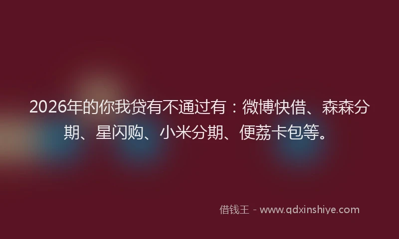 2026年的你我贷有不通过有：微博快借、森森分期、星闪购、小米分期、便荔卡包等。