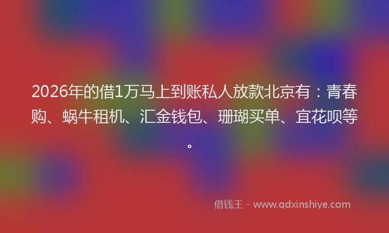 2026年的借1万马上到账私人放款北京有：青春购、蜗牛租机、汇金钱包、珊瑚买单、宜花呗等。