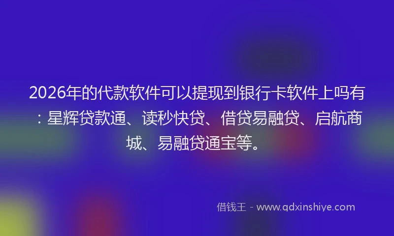 2026年的代款软件可以提现到银行卡软件上吗有：星辉贷款通、读秒快贷、借贷易融贷、启航商城、易融贷通宝等。