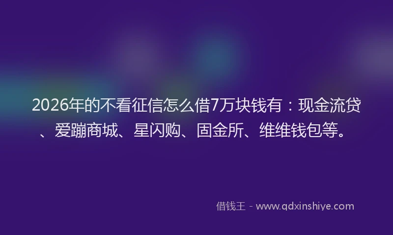2026年的不看征信怎么借7万块钱有：现金流贷、爱蹦商城、星闪购、固金所、维维钱包等。