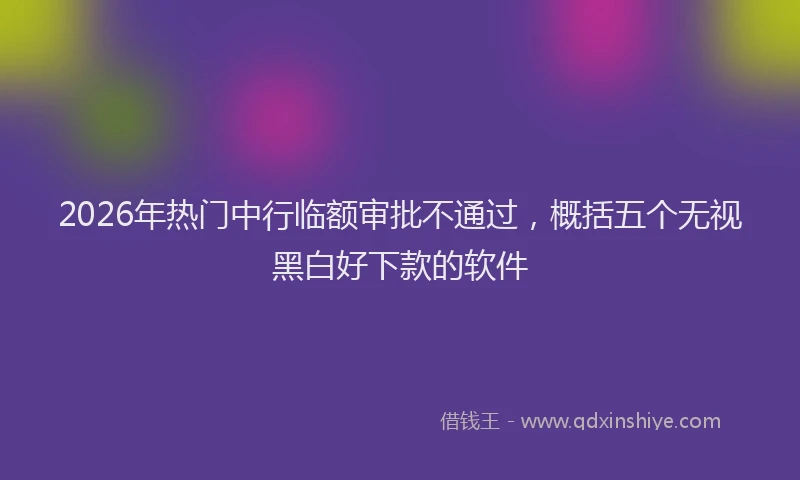 2026年热门中行临额审批不通过，概括五个无视黑白好下款的软件