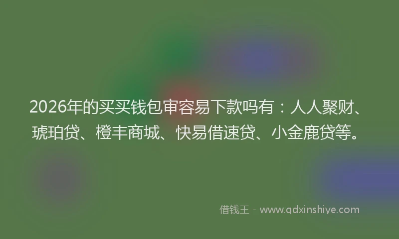 2026年的买买钱包审容易下款吗有：人人聚财、琥珀贷、橙丰商城、快易借速贷、小金鹿贷等。