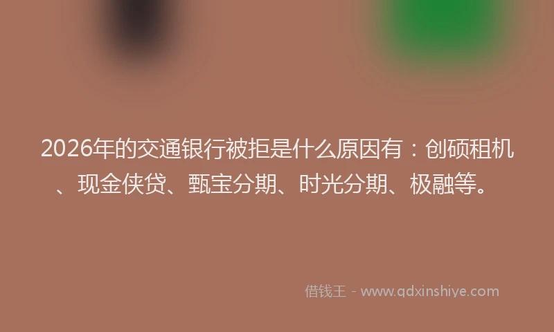 2026年的交通银行被拒是什么原因有：创硕租机、现金侠贷、甄宝分期、时光分期、极融等。