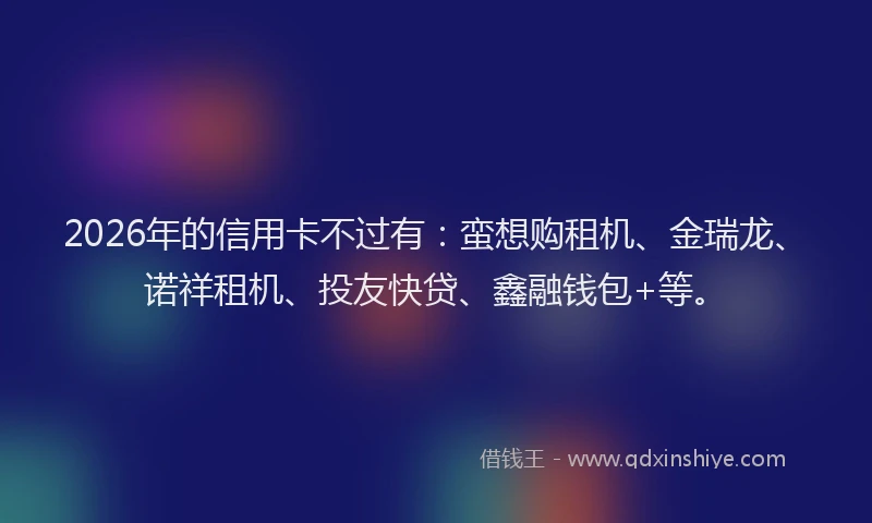 2026年的信用卡不过有：蛮想购租机、金瑞龙、诺祥租机、投友快贷、鑫融钱包+等。