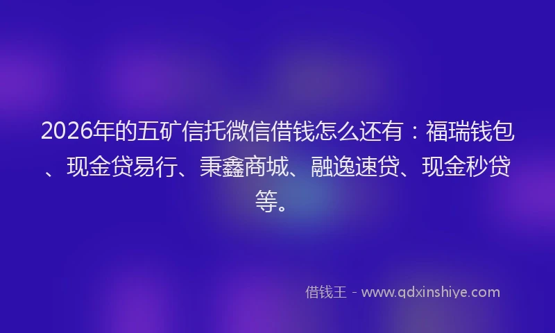 2026年的五矿信托微信借钱怎么还有：福瑞钱包、现金贷易行、秉鑫商城、融逸速贷、现金秒贷等。